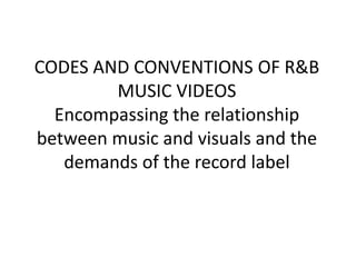 CODES AND CONVENTIONS OF R&B
MUSIC VIDEOS
Encompassing the relationship
between music and visuals and the
demands of the record label
 