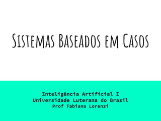 Sistemas Baseados em Casos
Inteligência Artificial I
Universidade Luterana do Brasil
Prof Fabiana Lorenzi
 