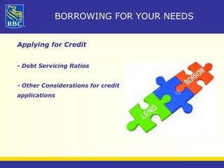 BORROWING FOR YOUR NEEDS 
Applying for Credit 
- Debt Servicing Ratios 
- Other Considerations for credit 
applications 
 