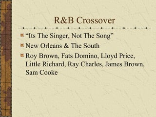 R&B Crossover 
“Its The Singer, Not The Song” 
New Orleans & The South 
Roy Brown, Fats Domino, Lloyd Price, 
Little Richard, Ray Charles, James Brown, 
Sam Cooke 
 