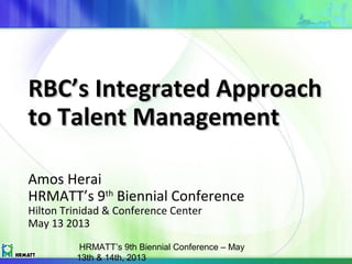 HRMATT’s 9th Biennial Conference – May
13th & 14th, 2013
RBC’s Integrated ApproachRBC’s Integrated Approach
to Talent Managementto Talent Management
Amos Herai
HRMATT’s 9th
Biennial Conference
Hilton Trinidad & Conference Center
May 13 2013
 