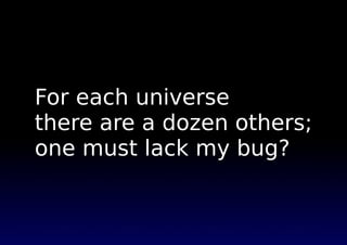 For each universe 
there are a dozen others; 
one must lack my bug? 
 
