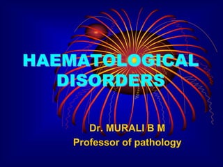 HAEMATOLOGICAL
DISORDERS
Dr. MURALI B M
Professor of pathology
 