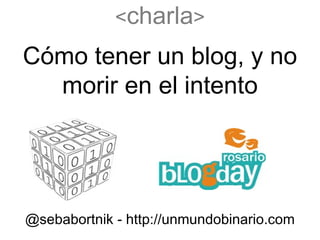 C ó mo tener un blog, y no morir en el intento < charla > @ sebabortnik - http://unmundobinario.com 