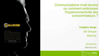 Frédéric Krebs
DG Groupe
AlloCiné
@fredkrebs
Allocine.com
Communications multi-écrans
ou comment embrasser
l'hyperconnectivité des consommateurs ?
 