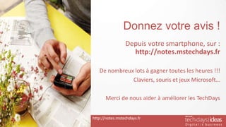 Donnez votre avis !
Depuis votre smartphone, sur :
http://notes.mstechdays.fr
De nombreux lots à gagner toutes les heures !!!
Claviers, souris et jeux Microsoft…
Merci de nous aider à améliorer les TechDays
http://notes.mstechdays.fr
 