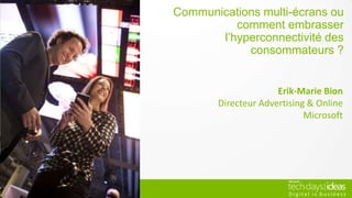 Communications multi-écrans ou
comment embrasser l’hyperconnectivité
des consommateurs ?
Erik-Marie Bion
Directeur Advertising & Online
Microsoft
 