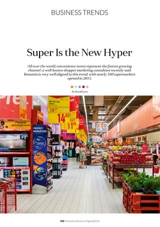104 Romanian Business Digest•2016
BUSINESS TRENDS
‘All over the world, convenience stores represent the fastest growing
channel’, a well-known shopper marketing consultant recently said.
Romania is very well aligned to this trend, with nearly 160 supermarkets
opened in 2015.
Super Is the New Hyper
By RetailZoom
 
