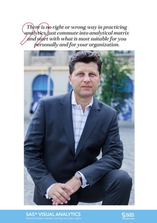 There is no right or wrong way in practicing
analytics, just commute into analytical matrix
and start with what is most suitable for you
personally and for your organization.
SAS® VISUAL ANALYTICS
Picture hidden trends coming into plain sight.
 