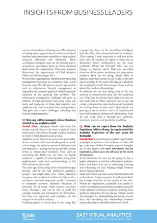 INSIGHTS FROM BUSINESS LEADERS
a more advanced use of existing ones. This dynamic
is leading some organizations to create a centralized
analytics unit that makes it possible to share analytic
resources efficiently and effectively. These
centralized enterprise units are the primary source
of analytics, providing a home for more advanced
skills within the organization. This same dynamic
determined the appointment of Chief Analytics
Officers (CAO) starting in 2011.
We see more organizations establish enterprise data
management functions to coordinate data across
business units. We will also see smarter approaches
such as information lifecycle management as
opposed to the common approach of throwing more
hardware at the growing data problem. The
information management challenge will grow as
millions of next-generation tech-savvy users use
feeds and mash-ups to bring data together into
usable parts so they can answer their own questions.
This gave rise to new challenges, including data
security and governance.
Q: How easy is it for managers who are business
minded to use analytics tools?
Daniel Pana: Managers should determine the
people around them to be more analytical. Most
importantly, they follow through and put analytics
to work in their decisions and actions.
Analytics are for all of us as we become more data-
driven and analytical in our thinking and our work,
it is no longer the exclusive province of statisticians
and specialists. Leading the way are people Gartner
terms as ‘citizen data scientists.’ They can’t do
everything the PhDs can, but they are highly
analytical – capable of sourcing data, using more
sophisticated tools, and communicating to the
PhDs what else they need.
Ten years ago, ‘forecasting’ often meant the budget
process. And if you said ‘predictive analytics’,
people’s eyes might glaze over. Today, managers
recognize what analytical models can help us do –
anticipate customer responses, predict customer
or employee attrition, optimize allocation of
resources of all kinds, make smarter decisions
faster. Managers may not be able to build the
complex models and simulations by themselves,
but they can appreciate and capitalize on the
outputs of advanced analytics.
Enabling people to access data is one thing. But
empowering them to do something intelligent
with the data, that’s democratization of analytics.
That’s saying, ‘I don’t want you to look just at the
total sales by product by region. I want you to
determine which combinations are the most
profitable. What’s the forecast? What can you
change to improve sales?’ That just described
elements of descriptive, predictive, and prescriptive
analytics. How are we doing, what’s likely to
happen, and what should we do to get to the best
place possible? At the end of the day, it is all about
the analytical attitude that managers have and not
about their technical knowledge.
In addition, we can now bring more of the vast
amount of unstructured data into the analytical
mix. That data has always been there, but now we
can work with it. What customers say to our call
center representatives, what tech support specialists
are writing down as they work, what people are
posting on social media – that’s all unstructured
text with potential richness of information. Now
we can work with it through text analytics,
sentiment analysis, and predictive modeling.
Q: What can we expect from the Analytics
Experience 2016 in Rome, having in mind the
Analytics Experience of the past years for
Romania?
Daniel Pana: I am inviting our readers to participate
at Analytics experience 2016 in Rome and they will
get a 360 view of what European experts’ thoughts
are in this respect (For more information and for
registration, please access the QR Code at the end of
the interview).
As for Romania, for sure we are going to face a
higher utilization, a need for collaborative analytics,
better and faster data access, streaming, cleaning
and enhancing the data helping insight business
driven decision process.
Learn more from our past, using historical data and
perform better. Large companies from Romania don’t
pay enough attention to the quality of the data.
Within an organization, acceptable data quality is
crucial to operational and transactional processes and
to the reliability of business analytics reporting. Data
quality is affected by the way data is entered, stored
and managed. So, understanding the nature of your
data and identifying the relationships between
various data objects should be our focus in 2016.
SAS® VISUAL ANALYTICS
Picture hidden trends coming into plain sight.
 