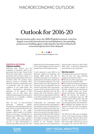 10 Romanian Business Digest•2016
MACROECONOMIC OUTLOOK
SAS® VISUAL ANALYTICS
Picture hidden trends coming into plain sight.
Macroeconomic policy since the 2008-09 global economic crisis has
largely corrected internal and external imbalances, but spending
pressures are building again, as fiscal policy has been relaxed and
structural reforms have been delayed.
Outlook for 2016-20
POLITICAL OUTLOOK
Political stability
Following mass protests and the
resignation in November 2015 of the
government led by Victor Ponta’s Social
Democratic Party (SDP), a technocratic
government led by Dacian Ciolos is in
charge until the parliamentary election in
November 2016. The president, Klaus
Iohannis, elected in November 2014,
effectively imposed a presidential system
of government after the public lost
confidence in the ruling parties. Mr
Ciolos’s inexperienced government,
dependent on the support of SDP
deputies, can do little other than
implement policies agreed by the previous
government. It is essentially a holding
operation until the election.
After 26 years of post-communist
democratic transition, popular
dissatisfaction with the political class runs
deep. The fire on October 30th 2015 at the
Colectiv nightclub in the capital,
Bucharest, which resulted in 64 deaths,
appears to have been a turning-point in
Romania’s post-1989 history. The tragedy
ignited public anger about pervasive
corruption and unaccountable politicians,
and led to large demonstrations in
Bucharest and other towns and cities. The
appointmentofatechnocraticgovernment
was an acknowledgement of the extent of
popular distrust of the political system.
A poll conducted in early 2016 by the
Romanian Institute for Evaluation and
Strategy (IRES) found that 90% of
Romanians have little or no confidence in
political parties. Tainted by corruption and
led by discredited politicians, the main
political parties have little appeal for the
electorate. This was confirmed by the low
turnout of just above 50% in the mayoral,
country and local elections held on June
5th (turnout in Bucharest was only 33%,
and just 24% of the electorate voted for
either of the two major parties), well down
on the 64% recorded in the second round
of the presidential election in 2014.
Traditionally, the countrywide local
election results have been a good guide to
theprobableoutcomeoftheparliamentary
election that is held later in the same year.
TheresultsoftheJune2016localelections
point to the return in November 2016 of a
government headed by the SDP in alliance
with its allies in the National Union for
the Progress of Romania (UNPR) and the
Association of Liberals and Democrats
(ALDE). In the November election
Romania will revert to the parliamentary
electoral system that was in place before
2008, which is effectively proportional
representation at the county level.
Election watch
The parliamentary election in November
2016 will have new rules, following
changes to electoral law in 2015.
The election will be organised as a list-
based system, last utilised in 2004.
The amended electoral law stipulates a
representation norm of 73,000 citizens
per deputy (elected to the Chamber of
Deputies – the lower house of parliament)
and of 168,000 citizens per senator
(elected to the Senate – the upper house).
This will decrease the number of
members of parliament from the 588
elected in 2012 to 466 in 2016. There will
be 308 deputies, plus 18 deputies
representing minorities, and 134 senators.
An additional four deputies and two
senators will be elected by the diaspora.
These two senators will be elected by
postal vote.
The SDP and its allies won an emphatic
victory in the mayoral elections, beating
the centre-right National Liberal Party
(NLP) by 17 percentage points (51% to
34%). The margin was closer in terms of
the popular vote, with the SDP and its
By The Economist Intelligence Unit
 