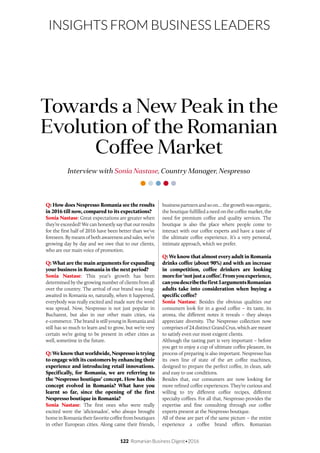 122 Romanian Business Digest•2016
INSIGHTS FROM BUSINESS LEADERS
Q: How does Nespresso Romania see the results
in 2016 till now, compared to its expectations?
Sonia Nastase: Great expectations are greater when
they’re exceeded! We can honestly say that our results
for the first half of 2016 have been better than we’ve
foreseen. By means of both awareness and sales, we’re
growing day by day and we owe that to our clients,
who are our main voice of promotion.
Q: What are the main arguments for expanding
your business in Romania in the next period?
Sonia Nastase: This year’s growth has been
determined by the growing number of clients from all
over the country. The arrival of our brand was long-
awaited in Romania so, naturally, when it happened,
everybody was really excited and made sure the word
was spread. Now, Nespresso is not just popular in
Bucharest, but also in our other main cities, via
e-commerce. The brand is still young in Romania and
still has so much to learn and to grow, but we’re very
certain we’re going to be present in other cities as
well, sometime in the future.
Q: We know that worldwide, Nespresso is trying
to engage with its customers by enhancing their
experience and introducing retail innovations.
Specifically, for Romania, we are referring to
the ‘Nespresso boutique’ concept. How has this
concept evolved in Romania? What have you
learnt so far, since the opening of the first
Nespresso boutique in Romania?
Sonia Nastase: The first ones who were really
excited were the ‘aficionados’, who always brought
homeinRomaniatheirfavoritecoffeefromboutiques
in other European cities. Along came their friends,
Interview with Sonia Nastase, Country Manager, Nespresso
Towards a New Peak in the
Evolution of the Romanian
Coffee Market
business partners and so on… the growth was organic,
the boutique fulfilled a need on the coffee market, the
need for premium coffee and quality services. The
boutique is also the place where people come to
interact with our coffee experts and have a taste of
the ultimate coffee experience. It’s a very personal,
intimate approach, which we prefer.
Q: We know that almost every adult in Romania
drinks coffee (about 90%) and with an increase
in competition, coffee drinkers are looking
morefor‘notjustacoffee’.Fromyouexperience,
canyoudescribethefirst3argumentsRomanian
adults take into consideration when buying a
specific coffee?
Sonia Nastase: Besides the obvious qualities our
consumers look for in a good coffee – its taste, its
aroma, the different notes it reveals – they always
appreciate diversity. The Nespresso collection now
comprises of 24 distinct Grand Crus, which are meant
to satisfy even our most exigent clients.
Although the tasting part is very important – before
you get to enjoy a cup of ultimate coffee pleasure, its
process of preparing is also important. Nespresso has
its own line of state of the art coffee machines,
designed to prepare the perfect coffee, in clean, safe
and easy to use conditions.
Besides that, our consumers are now looking for
more refined coffee experiences. They’re curious and
willing to try different coffee recipes, different
specialty coffees. For all that, Nespresso provides the
expertise and fine consulting through our coffee
experts present at the Nespresso boutique.
All of these are part of the same picture – the entire
experience a coffee brand offers. Romanian
 