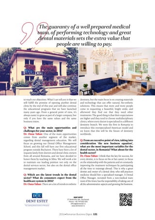 2016•Romanian Business Digest 131
The guaranty of a well prepared medical
team, of performing technology and great
dental materials sets the extra value that
people are willing to pay.
to reach our objectives. What I can tell you is that we
will fulfill the promise of opening another dental
clinic by the end of this year and will also continue
the educational programs that we have launched
many years ago. From a general point of view, it’s
always easier to grow as part of a larger company, but
only if you have the same values and the same
business vision.
Q: What are the main opportunities and
challenges for your sector, in 2016?
Dr. Oana Taban: One of the main opportunities
comes from another segment of the market,
regarding dental management education. We will
focus on growing our Dental Office Management
School, and this fall will have our first educational
program outside Bucharest. There have been a lot of
requests lately from doctors and dental clinic owners
from all around Romania, and we have decided to
honor them by teaching in Sibiu. We will work a lot
to maintain our leading position not only on the
dental services sector, but also on the dental office
management market.
Q: Which are the latest trends in the dental
sector? What do consumers expect from the
healthcare system in 2016?
Dr.OanaTaban: There are a lot of trends in esthetic
dentistry, but the main focus is on creating materials
and technology that can offer natural, bio-esthetic
solutions. This means that more and more people
come in requesting a beautiful, bright smile, and
afterword they find out that they need other
treatments. The good thing is that their expectations
are higher and they tend to choose multidisciplinary
clinics, where every doctor is specialized in a different
dentistry branch. We were the first in Romania to
introduce this overspecialized American model and
we knew that this will be the future of dentistry
worldwide.
Q: From an executive point of view, taking into
consideration ‘the new business equation’,
what are the most important variables for the
dental sector, in Romania? What about for the
health sector?
Dr. Oana Taban: I think that the key for success, for
every dentist, is to focus on his or her career; to focus
ontherelationshipwiththepatientsandonconstantly
improving the treatment techniques by participating
all the time to trainings abroad. This is why a great
dentist and owner of a dental clinic who still practices
medicine should hire a specialized manager. A Dental
Office Manager, recruited from a non-medical team
mostofthetimes,hastheresponsibilityoftakingcareof
all the administrative aspects and growing the business.
DENT ESTET
27 Aviatorilor Ave., Bucharest
Phone: +40 744 602 020
office@dentestet.ro
www.dentestet.ro
 