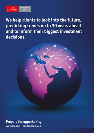 We help clients to look into the future,
predicting trends up to 30 years ahead
and to inform their biggest investment
decisions.
Prepare for opportunity
www.eiu.com london@eiu.com
 