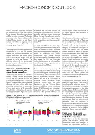 MACROECONOMIC OUTLOOK
SAS® VISUAL ANALYTICS
Picture hidden trends coming into plain sight.
country will by and large have completed
the adjustment process that was triggered
by the country decoupling from Russia
and the occupied territories. The Russian
annexation of the Crimea and the conflict
in East-Ukraine look set to last. Export
markets lost will not be regained even in
the medium term, nor will the volume of
exports to the EU increase.
The divergence of economic performance
between the EU-CEE and the Western
Balkans plus Turkey on the one hand and
Belarus, Kazakhstan and Russia (CIS-3)
and Ukraine on the other hand will
continue in 2016 and beyond. The
difference between the two large country
groups, however, will not take on more
pronounced dimensions.
Household consumption the
major growth driver, but
investments also revive
The leading role attributed to household
demand is driving economic growth in the
EU-CEE and WB countries in 2016 and
beyond (Figure 1). Deflationary expectations
have not come to the fore; consumers took
advantage of lower prices rather than
postponing consumption in anticipation
of even lower prices. With commodity
prices levelling out, inflation will return to
modestlypositiverates.Populationdecline
and ageing is a widespread problem that
may curtail economic growth. Employers
started to offer higher wages to overcome
labour shortage. Unemployment is on the
decline but still stubbornly high in regions
with competitiveness problems especially
in the WB.
As fiscal consolidation and more rapid
economicgrowthhavebeenachieved,fiscal
space has widened in several countries,
thus granting governments more room in
which to implement and support
investments. Even highly indebted
countriesmanagedtoadoptalessrestrictive
fiscal stance. The CIS-3 and Ukraine are
outliers in this respect as well; they have
started cutting back on expenditures so as
to reduce their fiscal deficits.
In the years to come, exports may well
expand with external demand recovering,
but imports may grow even more rapidly
as consumption and investment expand in
the EU-CEE and WB economies. Thus net
exports will not be a strong driver of
economic growth. Meanwhile, foreign
investors’ income may rise again.
Remittances to the Western Balkan
countries and labour income from abroad
in the EU-CEE countries are increasingly
important sources of current account
revenues. The present relatively low
current account deficits may increase in
the future without major problems in
being financed.
Gross fixed capital formation was the most
significant engine of growth in Albania and
the Czech Republic. In 2015 it contributed
positively to growth also in most other
countries, even if only marginally in
Hungary. Its contribution was negative in
Estonia and Slovenia, which had already
invested a significant portion of their EU
transfers earlier, as well as in Turkey where
increasing economic and political
uncertainties discouraged private investors.
Bulgaria, Croatia and Hungary are expected
to implement more investments in 2017-
2018 than before, still they will remain in
the group of slow-growth countries. In
countries such as Poland, Slovakia and
Romania, which have already attained and
will maintain a GDP growth rate of 3% or
more over the forecast period, the
contributionofgrossfixedcapitalformation
will be stronger, about 0.8-1 pp.
A medium-term investment revival is
expected in most of the CESEE countries
in both the public and private sectors. FDI
has already shown some signs of emerging
from stagnation as shown by the rising
numberofgreen-fieldprojects.Conditions
for sustained private investment growth
have started to improve owing to: (i) falling
input prices in the manufacturing sector
that allow for higher profits; (ii) declining
private sector debt; (iii) shrinking non-
performing loans; (iv) conversion of
foreign currency loans; and (v) increasing
availability of new credits on better terms.
However, a return to the lax banking
practices of the pre-crisis era is unlikely.
Fiscal space for growth
stimulation exists in at least
half of the countries
Fiscal policy is a tool for stimulating
growth and structural change that
governments often leave untapped. In
countries that have adopted the euro or
Figure 1: GDP growth, 2015-2018 and contribution of individual demand
components in percentage points
-4
-2
0
2
4
6
8
BG CZ EE HR HU LT LV PL RO SI SK
Household ﬁnal consumption Government ﬁnal consumption
Gross ﬁxed capital formation Change in inventories
Net exports GDP total
Source: wiiw Annual Database incorporating national and Eurostat statistics; wiiw forecast.
 