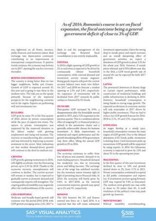 SAS® VISUAL ANALYTICS
Picture hidden trends coming into plain sight.
As of 2016, Romania’s course is set on fiscal
expansion, the fiscal outcome being a general
government deficit of close to 3% of GDP.
was tightened on all fronts: incomes,
public finances, and monetary stance. Real
exchange rate depreciation continued,
contributing to an improvement in
international competitiveness. If positive
trends continue, the economy may bottom
outin2017,openingthewayforarecovery
thereafter.
BOSNIA AND HERZEGOVINA
The country is doing better than its two
bigger neighbours, Serbia and Croatia.
Growth of GDP is expected around 3%
this year and is going to stay there in the
medium term. The risks are on the upside
primarily because of the improved
prospects for the neighbouring countries
and in the region. Exports are performing
well and investments too.
BULGARIA
GDP grew by some 3% in the first quarter
of 2016, driven by private consumption
while the pace of exports lost steam. The
upturn in private consumption was
supported by the improved situation in
the labour market with growing
employment and rising real incomes. The
recovery in manufacturing also continued
and was mirrored by improving economic
sentiment in the sector. Most indications
are that modest demand-driven growth
will continue in the short to medium run.
CROATIA
GDP growth, gaining momentum in 2016,
will slightly accelerate over the forecasting
period, up to 2.3% by 2018. Thanks to the
economic recovery, unemployment will
continue to decline. The current account
will remain in surplus, but is expected to
gradually narrow as domestic demand and
consequently imports will strengthen. The
ongoingpoliticalinstabilitymaynegatively
affect the creditworthiness of the country.
CZECH REPUBLIC
Moderate and broadly-based growth will
continue over the period 2016-2018, with
GDP growth averaging some 2.4%. 2017 is
likely to end the management of the
exchange rate. Renewed fiscal
consolidation is not entirely implausible.
ESTONIA
In 2016 a slight upswing of GDP growth to
2% in real terms is expected to be driven by
continuously vibrant household
consumption, while external demand and
investment activity remain stagnant.
Rising goods imports will push the current
account balance once more into deficit.
For 2017 and 2018 we forecast a modest
upswing to 2.3% and 2.4%, respectively.
An expansion of investments will be
facilitated from 2017 onwards by public
outlays co-financed by EU funds.
HUNGARY
First-quarter GDP increased by 0.9%, a
disappointment after the formidable annual
growth in 2015, and a 3.2% expansion in the
previous quarter. This is a combined adverse
effect of outgoing EU co-financed projects, a
setback in the automotive cluster and a
generally unfavourable climate for business
investment. A likely improvement in
industrial and export performance and the
growthstimulatingeffortsofthegovernment
may show effect, lifting the annual GDP
growth to 2% in 2016.
KAZAKHSTAN
The economy continues to suffer from
low oil prices and anaemic demand in its
maintradingpartners.Householddemand
has weakened, too, due to increasing
prices and falling incomes. The exchange
rate of the tenge has stabilised recently,
but the monetary stance remains tight in
light of persisting macro-financial risks. In
2016, the economy will barely grow, by
0.4%; in 2017-2018, as the external
environment improves, growth may speed
up to 2% and 3%, respectively.
KOSOVO
The SAA between the EU and Kosovo
entered into force on 1 April 2016. It is
expected that this will create substantial
investment opportunities. Given the strong
drop in metals prices and export revenues
and an overall dampening effect of
government activities, we expect a
slowdown of GDP growth to about 3.3% for
the whole year 2016. However, if metals
prices rebound and if FDI inflows soar due
to the SAA, a GDP trend growth rate of
around 4% can be expected for both 2017
and 2018.
LATVIA
The protracted downturn in Russia drags
on Latvia’s export performance, while
construction of residential buildings and
public infrastructure is declining in 2016.
However, household consumption is
rising thanks to strong wage growth. The
expected acceleration in economic activity
will only materialise in 2017 driven by
higher public investment. Thus we had to
reduce our GDP growth forecast for 2016-
2018 to 2.5%, 3% and 3.3%, respectively.
LITHUANIA
As wages develop at a steady pace,
household consumption remains the main
engine of GDP growth. Due to the delayed
absorption of EU funds, public investment
is slowing down. Until investment picks up
momentum,GDPgrowthwillbesupported
by rising exports. In 2016 the Lithuanian
economy is expected to grow by 2.8% and
about 3% in the upcoming two years.
MACEDONIA
In the first quarter of this year investment
declined by close to 10% and growth
slowed down to 2%, from 3.7% in 2015.
Private consumption continued to expend
as did public consumption and exports
too. If investment recovers going forward,
GDP may expand by 3.4% as forecasted.
The medium-term growth rate may settle
at closer to 3% rather than 4%. A swift
resolution of the political crisis may push
growth up, however.
MONTENEGRO
Political instability notwithstanding,
 