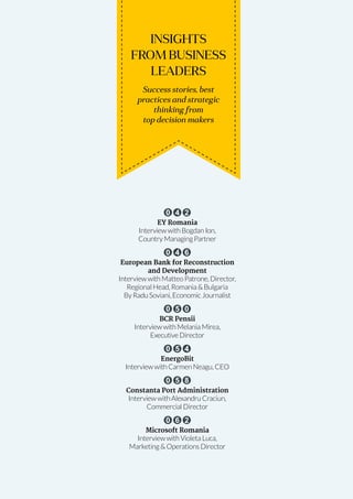 May-June 2014 Romanian Business Digest 11
INSIGHTS
FROM BUSINESS
LEADERS
Success stories, best
practices and strategic
thinking from
top decision makers
0 4 2
EY Romania
Interview with Bogdan Ion,
Country Managing Partner
0 4 6
European Bank for Reconstruction
and Development
Interview with Matteo Patrone, Director,
Regional Head, Romania & Bulgaria
By Radu Soviani, Economic Journalist
0 5 0
BCR Pensii
Interview with Melania Mirea,
Executive Director
0 5 4
EnergoBit
Interview with Carmen Neagu, CEO
0 5 8
Constanta Port Administration
Interview with Alexandru Craciun,
Commercial Director
0 6 2
Microsoft Romania
Interview with Violeta Luca,
Marketing & Operations Director
 