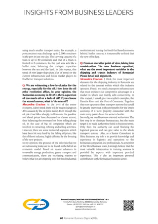 60 Romanian Business Digest•2016
INSIGHTS FROM BUSINESS LEADERS
using much smaller transport units. For example, a
portcontainer may discharge up to 2,000 containers
in the port in just one day. The carrying capacity of a
train is up to 80 containers and that of a truck is
limited to 2 containers. So, the port area acts like a
buffer zone, balancing the transport capacities
between the sea and the land. In this respect, this
trend of ever larger ships puts a lot of stress on the
current infrastructure and forces market players to
find better transport solutions.
Q: We are witnessing a low-level price for the
energy, especially for the oil. How does the oil
price revolution affect, in your opinion, the
Romanian economy in 2016? Is there a question
of too much oil or a lack of oil? If you choose
the second answer, what is ‘the new oil’?
Alexandru Craciun: At the level of the entire
economy, I don’t think there will be major changes in
2016 caused by the oil price slump. Even though the
oil price has fallen sharply, in Romania, the gasoline
and diesel prices have decreased to a lesser extent,
thus balancing the revenues lost from selling cheap
oil, in the case of big oil companies which are
involved in extracting, refining and selling activities.
However, there are some industrial segments which
have been hit very hard by the falling oil prices, like
the offshore industry, highly affected by the freezing
of the new projects.
In my opinion, the grounds of the oil crisis that we
are witnessing today are to be found in the fall of an
economic model. Based on recent advances in
renewable energy production, green transport and
communication, there are increasing reasons to
believe that we are stepping into the third industrial
revolution and leaving the fossil-fuel based economy
behind. In this context, it is reasonable to think that
the new oil is data.
Q: From an executive point of view, taking into
consideration ‘the new business equation’,
what are the most important variables in the
shipping and transit industry of Romania?
Please detail and argument.
Alexandru Craciun: I think the most important
elements for the shipping industry in Romania are
related to the context within which this industry
operates. Firstly, we need a transport infrastructure
that must enhance our competitive advantages in a
market in which one mainly sells connectivity. In
this respect, I could give two explicit examples, the
Danube River and the Port of Constanta. Together
they sum up an excellent transport system that could
be greatly improved, with net benefits for the entire
economy, if it were properly connected with the
main entry points from the western border.
Secondly, we need business oriented authorities. The
first step is to eliminate bureaucracy, but the main
target is to make authorities think in business terms.
Only then the authority can avoid blocking the
logistical process and can give value to the whole
transport system. Also, as a Senior Consultant in
Sfera Business, my role is to provide knowledge and
experience in logistics and operations to the
Romaniancompaniesandprofessionals.Asamember
of the Sfera Business team, I strongly believe that the
most valuable information in training sessions is
provided by experts with important practical
experience. This is also an important personal
contribution to the Romanian business sector.
National Company ‘MARITIME PORTS ADMINISTRATION’ – S.A.
Incinta Port, Gara Maritima, 900900 Constanta, Romania
Phone: +40 241 611 540, Fax: +40 241 619 512
apmc@constantza­port.ro
www.portofconstantza.com
 