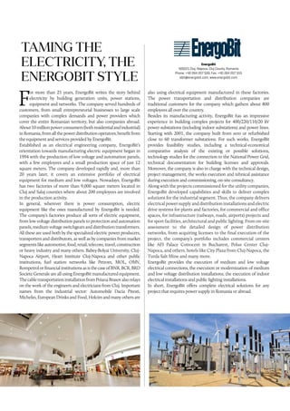 F
or more than 25 years, EnergoBit writes the story behind
electricity by building generation units, power stations,
equipment and networks. The company served hundreds of
customers, from small entrepreneurial businesses to large scale
companies with complex demands and power providers which
cover the entire Romanian territory, but also companies abroad.
About10millionpowerconsumers(bothresidentialandindustrial)
inRomania,fromallthepowerdistributionoperators,benefitfrom
the equipment and services provided by EnergoBit.
Established as an electrical engineering company, EnergoBit’s
orientation towards manufacturing electric equipment began in
1994 with the production of low voltage and automation panels,
with a few employees and a small production space of just 12
square meters. The company developed rapidly and, more than
20 years later, it covers an extensive portfolio of electrical
equipment for medium and low voltages. Nowadays, EnergoBit
has two factories of more than 9,000 square meters located in
Cluj and Salaj counties where about 200 employees are involved
in the production activity.
In general, wherever there is power consumption, electric
equipment like the ones manufactured by EnergoBit is needed.
The company’s factories produce all sorts of electric equipment,
from low voltage distribution panels to protection and automation
panels, medium voltage switchgears and distribution transformers.
All these are used both by the specialized electric power producers,
transporters and distributors, as well as by companies from market
segmentslikeautomotive,food,retail,telecom,travel,construction
or heavy industry and many others. Babeș-Bolyai University, Cluj-
Napoca Airport, Heart Institute Cluj-Napoca and other public
institutions, fuel station networks like Petrom, MOL, OMV,
RompetrolorfinancialinstitutionsasisthecaseofBNR,BCR,BRD
Societe Generale are all using EnergoBit manufactured equipment.
ThecabletransportationinstallationfromPoianaBrasovalsorelays
on the work of the engineers and electricians from Cluj. Important
names from the industrial sector: Automobile Dacia Pitesti,
Michelin, European Drinks and Food, Holcim and many others are
TAMING THE
ELECTRICITY, THE
ENERGOBIT STYLE
also using electrical equipment manufactured in these factories.
The power transportation and distribution companies are
traditional customers for the company which gathers about 800
employees all over the country.
Besides its manufacturing activity, EnergoBit has an impressive
experience in building complex projects for 400/220/110/20 kV
power substations (including indoor substations) and power lines.
Starting with 2001, the company built from zero or refurbished
close to 60 transformer substations. For such works, EnergoBit
provides feasibility studies, including a technical-economical
comparative analysis of the existing or possible solutions,
technology studies for the connection to the National Power Grid,
technical documentation for building licenses and approvals.
Moreover, the company is also in charge with the technical design,
project management, the works execution and tehnical assistance
during execution and commissioning, on-site consultancy.
Along with the projects commissioned for the utility companies,
EnergoBit developed capabilities and skills to deliver complex
solutions for the industrial segment. Thus, the company delivers
electrical power supply and distribution installations and electric
drive systems for plants and factories, for commercial and office
spaces, for infrastructure (railways, roads, airports) projects and
for sport facilities, architectural and public lighting. From on-site
assessment to the detailed design of power distribution
networks, from acquiring licenses to the final execution of the
project, the company’s portfolio includes commercial centers
like AFI Palace Cotroceni in Bucharest, Polus Center Cluj-
Napoca, and others, hotels like City Plaza from Cluj-Napoca, the
Turda Salt Mine and many more.
EnergoBit provides the execution of medium and low voltage
electrical connections, the execution or modernization of medium
and low voltage distribution installations, the execution of indoor
electrical installations and public lighting installations.
In short, EnergoBit offers complete electrical solutions for any
project that requires power supply in Romania or abroad.
EnergoBit
400221 Cluj-Napoca, Cluj County, Romania
Phone: +40 264 207 500, Fax: +40 264 207 555
ebit@energobit.com, www.energobit.com
 