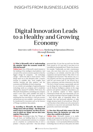 62 Romanian Business Digest•2016
INSIGHTS FROM BUSINESS LEADERS
Q: What is Microsoft’s role in ‘understanding
the equation’ about the economic trends for
2016 and beyond?
Violeta Luca: One of Microsoft’s stated missions is
the building of the intelligent cloud platform. And
one part of the current economic equation is that the
biggest change for companies – the technology
change – will be the shift to cloud services. Three
things stand out in this disruptive shift: a massive
increase in available data, novel insights from
machine learning and data analytics, and the
economics and flexibility of cloud computing.
It is an entirely new paradigm of approaching your
technology needs as a company and it completely
reshapes the classical IT workflow. With Azure, the
Microsoft cloud platform, everything your company
needs is now close, easily available and ready to
deploy – more flexible and more powerful than
anything that has come before it. And new avenues
and processes are now available – your business can
be transformed by innovation such as the Internet
of Things or predictive data analysis.
Q: According to Microsoft, the Internet of
Things starts with ‘our things’ – the things that
matter most to our business. Are there any new
ways in which our ‘things’ and our data come
together? Please detail.
Violeta Luca: Everything is data. Our ‘Things’, as
you call them, are building blocks of a company
– think of a communication antenna or a company
car or a machine on a production line, or even a
product – a bicycle, a sport shoe – they have always
Interview with Violeta Luca, Marketing & Operations Director,
Microsoft Romania
Digital Innovation Leads
to a Healthy and Growing
Economy
generated data. It’s just that up until now this data
went unused or, if it was used, it was done on an
incredibly low bandwidth level. Think of an elevator,
for example. Traditionally, you had a maintenance
team, who went there every two or three months
according to a set schedule, noted the state of the
equipment and reported back to HQ, where it was
catalogued and structured. That elevator was, in a
very primitive and slow way, generating data. Now,
with IoT and sensors built in, the elevator has a
direct, continuous, real-time connection to the HQ.
The level of detail increases exponentially and you
can do things that were unimaginable before – you
can do Business Intelligence analysis on the usage
patterns and optimize schedules and products, you
can do predictive analysis to better organize
maintenance breaks and, most importantly, you can
use machine learning to find new insight in the data
– find tell-tale signs of impending failure, for
example, that were previously unknown, or make
design decisions based of real-world-use. What IoT
and Data does is that it allows one to be connected to
a business in a way never seen previously. Much less
guesswork, much more real insight.
Q: How does Microsoft help connect the dots
between where the businesses are today and
where they could be in the future?
Violeta Luca: Microsoft’s mission is to enable
people and companies around the world to do more.
So Microsoft’s vision for the future of a company –
any company – is not necessarily defined around the
technology that we will use at that point, but rather
 