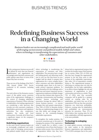 68 Romanian Business Digest•2016
BUSINESS TRENDS
I
n the coming years, business success will
be defined by more than just financial
performance, and organizations are
increasingly aware that both customers and
public opinion asses them in terms of the
impact they have on society.
These are two of the findings of the PwC’s
19th Annual Global CEO Survey
conducted in 83 countries, including
Romania.
The sixth edition of the Romania country
report of this global survey examines
some of the organisations’ challenges in
the context of changing stakeholder
expectations of business. When referring
to stakeholders, the leading organisations
are considering a wide spectrum that
includes not only customers, employees,
shareholders, government and regulatory
authorities, but also competitors,
suppliers, the media and local
communities. Currently, all of them have
a significant impact on the company’s
business strategy.
Redefining organisations
In this year’s survey, business leaders see
an increasingly complicated and multi-
polar world of diverging socioeconomic
and political models, beliefs and values,
where technology is transforming the
expectations of customers and other
stakeholders. The executives have a tough
job finding growth and delivering results
year in, year out. But they know an even
tougher task lies ahead: to prepare their
organisations for a more complex future
where customers and other stakeholders
increasingly expect them to do more to
tackle society’s important problems. To
equip themselves for this challenge and to
build trust and ensure long-term success,
organisationsimplementmultiplechanges
in the way they evaluate risks, improve the
marketing, communication and branding
activities, harness technology and
innovation, leverage the talents’ skills or
choose business partners – to execute
strategies that meet greater expectations.
Thus, 94% of CEOs in Romania declare
that they are implementing changes in the
way they define and manage risks in
response to the constantly-changing
stakeholder expectations.
To strengthen the market position, the
executives sometimes get to the point of
changing the purpose of the organisation
(what it stands for), to define a more
comprehensive view of how their business
operates within society. Over a third (35%)
of respondents believe that they have
Business leaders see an increasingly complicated and multi-polar world
of diverging socioeconomic and political models, beliefs and values,
where technology is transforming the expectations of customers and
other stakeholders.
Redefining Business Success
in a Changing World
By PwC Romania
always had an organisational purpose that
includes the broader impact their business
has on society. Other 22% of CEOs say
that they have changed the organisation’s
purpose in the last three years to take
account of the stakeholder expectations.
Also, other 11% of respondents consider
doing so. The organisational purpose is
refocusing on creating value not only for
shareholders, but for wider stakeholders,
in an effort to better highlight the role and
importance of organisations in local
communities and society as a whole. Thus,
72% of CEOs state that successful
companies will be guided by a purpose
centred on creating value for all
stakeholders, and about four out of five
respondents (79%) say that they prioritise
long-term over short-term profitability.
However, creating value for stakeholders
and profitability are interconnected
elements for executives. Thus, 57% of
CEOs believe that creating value for the
wider stakeholders will help organisations
to be more profitable.
Technology is reshaping
businesses
In today’s global economy, technology is
the main catalyst in the interaction
between organisations and stakeholders.
77% of CEOs anticipate that in five years’
 