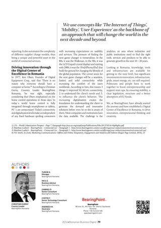 2016•Romanian Business Digest 79
We use concepts like ‘The Internet of Things’,
‘Mobility’, ‘User Experience’ as the backbone of
an approach that will change the world in the
next decade and beyond.	
reporting.Italsoautomatesthecomplexity
of different supplier charge models, thus
being a unique and powerful asset in the
world of connected services.
Driving innovation through
the Digital Center of
Excellence in Romania
In 1977, Ken Olsen, Founder of Digital
Equipment Corp., said that ‘There is no
reason why everyone should have a
computer at home.’(4)
According to Christian
Gurny, Country Leader BearingPoint
Romania, ‘he was right, especially
considering that Olsen emphasized on the
home control operations in those days.’ In
today´s world home control is fully
integrated through smartphones or tablets,
PC´s are unnecessary! Today’s connectivity
anddigitalizationlevelsmakeusindependent
of any fixed hardware spoiling consumers
with increasing expectations on usability
and services. The pressure of finding the
next game changer is tremendous; In the
80s, it was the Walkman, in the 90s, it was
the LCD (Liquid-crystal display) and starting
with 2000, it was the ‘iPod/iPhone/iPad’ that
build the ground for changing the lifestyle of
the global population. The corner stone for
the next game changer will be a seamless,
fast(er) and solid connectivity while
increasing the comfort of the users
worldwide. According to him, this means 3
things: 1. improved 5G, 6G etc. connectivity,
2. to understand the client’s needs and 3.
to influence the client’s behavior. The
increasing digitalization creates the
foundation for understanding the client to
generate the demand and innovative
solutions before even he or she is aware of
them.Mostcompaniesandinstitutionshave
the data available. The challenge is the
analytics, an area where industries and
public institutions need to find the right
tools, services and products to be able to
generate growth in the next 10 – 20 years.
Looking at Romania, knowledge, tools
and infrastructure are available for
getting to the next level, but significant
investmentsininnovation,infrastructure,
grids, smart energy, etc. are still required.
Politicians and people have to work
together to boost entrepreneurship and
support start-ups, by ensuring stability, a
clear legislation, structure and a better
absorption of EU funds.
We, at BearingPoint, have already started
the journey and have established a Digital
Center of Excellence in Romania, to drive
innovation, entrepreneurial thinking and
creativity.
1) UN – World Urbanization Prospect - Page 7, Paragraph http://esa.un.org/unpd/wup/Publications/Files/WUP2014-Highlights.pdf
2) Matthias Loebich – BearingPoint – Connected Car – Paragraph 5 - http://www.bearingpoint.com/en-us/offerings/your-industry/automotive/connected-car/
3) Matthias Loebich – BearingPoint – Connected Car – Paragraph 1 - http://www.bearingpoint.com/en-us/offerings/your-industry/automotive/connected-car/
4) P.R. Smith, Ze Zook, Marketing Communications: Offline and Online Integration, Engagement and Analytics,6th Edition (Kogan Page Limited, 2016), 23
TUDOR A.
Manager
BearingPoint Romania
NICU Z.
Business Advisor
BearingPoint Romania
GABRIEL D.
Senior Consultant
BearingPoint Romania
COSTIN T.
Senior Technology Consultant
BearingPoint Romania
ANDREEA M.
Illustrator
BearingPoint Romania
AUTHORS
BearingPoint
80 Izvor St., 4th Floor, 5th District, Bucharest
Romania
Phone: +40 213 152 546
www.bearingpoint.com
CHRISTIAN GURNY
Country Leader
BearingPoint Romania
 