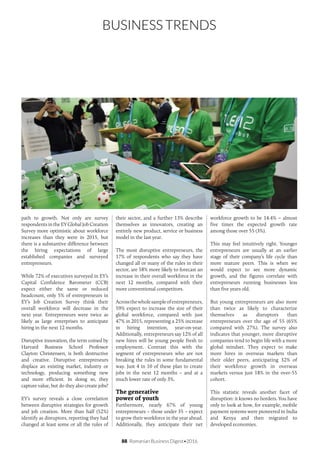 88 Romanian Business Digest•2016
BUSINESS TRENDS
path to growth. Not only are survey
respondents in the EY Global Job Creation
Survey more optimistic about workforce
increases than they were in 2015, but
there is a substantive difference between
the hiring expectations of large
established companies and surveyed
entrepreneurs.
While 72% of executives surveyed in EY’s
Capital Confidence Barometer (CCB)
expect either the same or reduced
headcount, only 5% of entrepreneurs in
EY’s Job Creation Survey think their
overall workforce will decrease in the
next year. Entrepreneurs were twice as
likely as large enterprises to anticipate
hiring in the next 12 months.
Disruptive innovation, the term coined by
Harvard Business School Professor
Clayton Christensen, is both destructive
and creative. Disruptive entrepreneurs
displace an existing market, industry or
technology, producing something new
and more efficient. In doing so, they
capture value, but do they also create jobs?
EY’s survey reveals a close correlation
between disruptive strategies for growth
and job creation. More than half (52%)
identify as disruptors, reporting they had
changed at least some or all the rules of
their sector, and a further 13% describe
themselves as innovators, creating an
entirely new product, service or business
model in the last year.
The most disruptive entrepreneurs, the
17% of respondents who say they have
changed all or many of the rules in their
sector, are 58% more likely to forecast an
increase in their overall workforce in the
next 12 months, compared with their
more conventional competitors.
Acrossthewholesampleofentrepreneurs,
59% expect to increase the size of their
global workforce, compared with just
47% in 2015, representing a 25% increase
in hiring intention, year-on-year.
Additionally, entrepreneurs say 12% of all
new hires will be young people fresh to
employment. Contrast this with the
segment of entrepreneurs who are not
breaking the rules in some fundamental
way. Just 4 in 10 of these plan to create
jobs in the next 12 months – and at a
much lower rate of only 3%.
The generative
power of youth
Furthermore, nearly 67% of young
entrepreneurs – those under 35 – expect
to grow their workforce in the year ahead.
Additionally, they anticipate their net
workforce growth to be 14.4% – almost
five times the expected growth rate
among those over 55 (3%).
This may feel intuitively right. Younger
entrepreneurs are usually at an earlier
stage of their company’s life cycle than
more mature peers. This is when we
would expect to see more dynamic
growth, and the figures correlate with
entrepreneurs running businesses less
than five years old.
But young entrepreneurs are also more
than twice as likely to characterize
themselves as disruptors than
entrepreneurs over the age of 55 (65%
compared with 27%). The survey also
indicates that younger, more disruptive
companies tend to begin life with a more
global mindset. They expect to make
more hires in overseas markets than
their older peers, anticipating 32% of
their workforce growth in overseas
markets versus just 18% in the over-55
cohort.
This statistic reveals another facet of
disruption: it knows no borders. You have
only to look at how, for example, mobile
payment systems were pioneered in India
and Kenya and then migrated to
developed economies.
 
