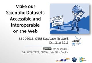 1
Make our
Scientific Datasets
Accessible and
Interoperable
on the Web
Franck MICHEL
I3S - UMR 7271, CNRS - Univ. Nice Sophia
RBDD2015, CNRS Database Network
Oct. 21st 2015
 