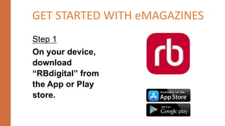 Step 1
On your device,
download
“RBdigital” from
the App or Play
store.
GET STARTED WITH eMAGAZINES
 