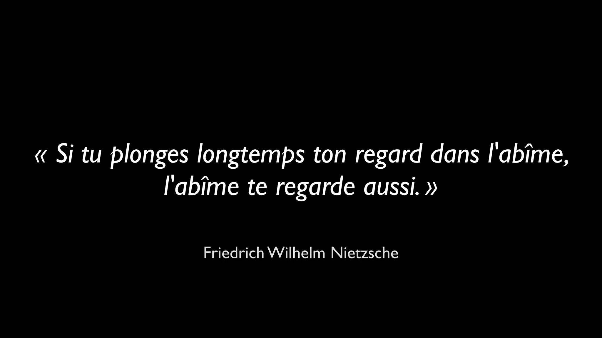 « Si tu plonges longtemps ton regard dans l'abîme,
l'abîme te regarde aussi. »
Friedrich Wilhelm Nietzsche
 