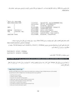 ‫نام‬ ‫به‬ ‫دوایسی‬ ‫حال‬
rbd0
‫شاخه‬ ‫در‬
dev
‫یک‬ ‫همانند‬ . ‫نمایید‬ ‫بندی‬ ‫پارتیشن‬ ‫یا‬ ‫فرمت‬ ‫را‬ ‫دوایس‬ ‫بالک‬ ‫این‬ ‫میتوانید‬ ‫که‬ . ‫است‬ ‫شده‬ ‫ایجاد‬
block device
.
‫های‬ ‫‌ساختار‬
: ‫نکته‬
pool
‫مسیر‬ ‫در‬ ‫میتوانید‬ ‫هم‬ ‫را‬ ‫نظر‬ ‫مد‬
dev/rbd
/
. ‫میباشد‬ ‫صورت‬ ‫این‬ ‫به‬ ‫مثال‬ ‫این‬ ‫در‬ ‫نمونه‬ ‫برای‬ . ‫ببینید‬
/dev/rbd/yashar_pool/image
‫ح‬
‫سرویس‬ ‫میبایستی‬ ‫فرایندها‬ ‫این‬ ‫کردن‬ ‫دائمی‬ ‫برای‬ ‫ال‬
rbdmap
‫را‬
start
‫و‬
enable
‫بواسطه‬ ‫تا‬ ‫کنید‬
fstab
‫در‬ ‫بتوانید‬
. ‫کنید‬ ‫استفاده‬ ‫آن‬ ‫از‬ ‫سیستم‬ ‫بوت‬ ‫هنگام‬
Systemctl start rbdmap
systemctl enable rbdmap
‫در‬ ‫میتوانید‬ ‫سپس‬
fstab
: ‫نمایید‬ ‫اضافه‬
‫های‬ ‫ویژگی‬ ‫بررسی‬ ‫به‬ ‫اینجا‬ ‫در‬
image
. ‫پرداخت‬ ‫خواهیم‬ ‫میسازیم‬ ‫سف‬ ‫در‬ ‫که‬ ‫هایی‬
‫فعال‬ ‫را‬ ‫ها‬ ‫ویژگی‬ ‫این‬ ‫ساخت‬ ‫زمان‬ ‫در‬ ‫میتواینم‬ ‫ما‬
. ‫نماییم‬ ‫فعال‬ ‫یاغیر‬
14
 