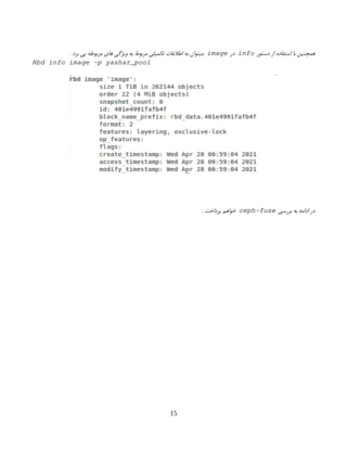 ‫دستور‬ ‫از‬ ‫استفاده‬ ‫با‬ ‫همچنین‬
info
‫در‬
image
. ‫برد‬ ‫پی‬ ‫مربوطه‬ ‫های‬ ‫ویژگی‬ ‫به‬ ‫مربوط‬ ‫تکمیلی‬ ‫اطالعات‬ ‫به‬ ‫میتوان‬
Rbd info image -p yashar_pool
‫بررسی‬ ‫به‬ ‫ادامه‬ ‫در‬
ceph-fuse
. ‫پرداخت‬ ‫خواهم‬
15
 