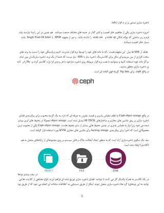 ( ‫افزار‬ ‫م‬ ‫نر‬ ‫بر‬ ‫مبتنی‬ ‫سازی‬ ‫ذخیره‬
sds
)
‫پلت‬ ‫نیازمند‬ ‫راستا‬ ‫این‬ ‫در‬ ‫چنین‬ ‫هم‬ . ‫میباشد‬ ‫صنعت‬ ‫مختلف‬ ‫های‬ ‫جنبه‬ ‫در‬ ‫گذار‬ ‫تاثیر‬ ‫و‬ ‫اهمیت‬ ‫حائز‬ ‫مفاهیم‬ ‫از‬ ‫یکی‬ ‫سازی‬ ‫ذخیره‬ ‫امروزه‬
‫امکان‬ ‫بتواند‬ ‫که‬ ‫ساختی‬ ‫زیر‬ ‫و‬ ‫فرم‬
scale up
‫و‬
scale out
‫مفهوم‬ ‫از‬ ‫دور‬ ‫و‬ . ‫باشد‬ ‫داشته‬ ‫را‬
SPOF
‫یا‬
Single Point Of failor
‫باشد‬
. ‫میباشد‬ ‫اهمیت‬ ‫حائز‬ ‫بسیار‬
‫از‬ ‫هدف‬.
SDS
‫های‬ ‫برند‬ ‫به‬ ‫نسبت‬ ‫را‬ ‫خود‬ ‫وابستگی‬ ‫و‬ ‫کنیم‬ ‫مدیریت‬ ‫افزار‬ ‫نرم‬ ‫توسط‬ ‫را‬ ‫خود‬ ‫های‬ ‫داده‬ ‫ما‬ ‫که‬ ، ‫هست‬ ‫مفهوم‬ ‫این‬ ‫بیان‬ ‫ها‬
‫با‬ ‫ساز‬ ‫ذخیره‬ ‫کالسترینگ‬ ‫برای‬ ‫مثال‬ ‫برای‬.‫ببریم‬ ‫بین‬ ‫از‬ ‫افزاری‬ ‫سخت‬
SDS
‫تمام‬ ‫بین‬ ‫سازیکسان‬ ‫ذخیره‬ ‫برند‬ ‫یک‬ ‫از‬ ‫حتما‬ ‫که‬ ‫نیست‬ ‫نیاز‬
‫و‬ ‫کرده‬ ‫کالستر‬ ‫وارد‬ ‫انرا‬ ‫برندی‬ ‫هر‬ ‫با‬ ‫سازخود‬ ‫ذخیره‬ ‫روی‬ ‫مربوطه‬ ‫افزار‬ ‫نرم‬ ‫نصب‬ ‫با‬ ‫میتوانید‬ ‫و‬ ‫کنید‬ ‫استفاده‬ ‫خود‬ ‫داده‬ ‫مراکز‬
Ha
‫الیه‬ ‫رادر‬
. ‫نمایید‬ ‫محقق‬ ‫سازی‬ ‫ذخیره‬ ‫ی‬
‫واقع‬ ‫در‬
ceph
‫برای‬
big data
. ‫است‬ ‫ای‬ ‫العاده‬ ‫فوق‬ ‫گزینه‬
‫واقع‬ ‫در‬
Ceph object storage
‫فضای‬ ‫پیکربندی‬ ‫برای‬ ‫محبوب‬ ‫گزینه‬ ‫یک‬ ‫به‬ ‫دارد‬ ‫که‬ ‫ای‬ ‫صرفه‬ ‫به‬ ‫مقرون‬ ‫قیمت‬ ‫و‬ ‫پذیری‬ ‫مقیاس‬ ‫لطف‬ ‫به‬
‫ساختارهای‬ ‫و‬ ‫مجازی‬ ‫های‬ ‫ماشین‬ ‫روی‬ ‫بر‬ ‫سازی‬ ‫ذخیره‬
HI TECK
.‫است‬ ‫شده‬ ‫تبدیل‬
object storage
‫بیشتر‬ ‫ابری‬ ‫های‬ ‫محیط‬ ‫در‬ ‫معموال‬
.‫هاست‬ ‫محیط‬ ‫سایر‬ ‫از‬ ‫بیشتر‬ ‫هایی‬ ‫محیط‬ ‫چنین‬ ‫در‬ ‫پذیری‬ ‫مقیاس‬ ‫به‬ ‫نیاز‬ ‫زیرا‬ ‫شود‬ ‫می‬ ‫دیده‬
Ceph object storage
‫ترین‬ ‫محبوب‬ ‫از‬ ‫یکی‬
‫پیکربندی‬ ‫برای‬ ‫اخیرا‬ ‫که‬ ‫است‬ ‫محصوالتی‬
backing storage
‫مجازی‬ ‫های‬ ‫ماشین‬ ‫برای‬
KVM
.‫است‬ ‫گرفته‬ ‫قرار‬ ‫استفاده‬ ‫مورد‬
‫هم‬ ‫به‬ ‫متصل‬ ‫‌های‬
‫ه‬‫رایان‬ ‫از‬ ‫‌ای‬
‫ه‬‫مجموع‬ ‫روی‬ ‫بر‬ ‫سیستم‬ ‫فایل‬ ‫و‬ ‫بالک‬ ،‫آبجکت‬ ‫ایجاد‬ ‫منظور‬ ‫به‬ ‫که‬ ‫است‬ ‫آزاد‬ ‫‌سازی‬
‫ه‬‫ذخیر‬ ‫سکوی‬ ‫یک‬ ‫سف‬
.‫است‬ ‫شده‬ ‫ایجاد‬ )‫(کالستر‬
‫نودها‬ ‫بیشتر‬ ،‫سف‬ ‫در‬
‫می‬ ‫ها‬ ‫کالینت‬ ‫از‬ ‫مختلفی‬ ‫انواع‬ .‫آورند‬ ‫فراهم‬ ‫ای‬ ‫شده‬ ‫توزیع‬ ‫سازی‬ ‫ذخیره‬ ‫فضای‬ ‫بتوانند‬ ‫تا‬ ‫کنند‬ ‫می‬ ‫کار‬ ‫یکدیگر‬ ‫همراه‬ ‫به‬ ‫کالستر‬ ‫یک‬ ‫در‬
‫نود‬ ‫طریق‬ ‫از‬ ‫که‬ ‫شود‬ ‫می‬ ‫انجام‬ ‫ای‬ ‫متاداده‬ ‫اطالعات‬ ‫به‬ ‫دستیابی‬ ‫طریق‬ ‫از‬ ‫اینکار‬ .‫شوند‬ ‫متصل‬ ‫سازی‬ ‫ذخیره‬ )‫ها‬ ‫گره‬ (‫نودهای‬ ‫این‬ ‫به‬ ‫توانند‬
5
 