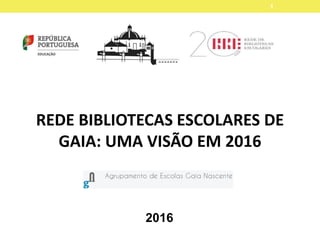 REDE BIBLIOTECAS ESCOLARES DE
GAIA: UMA VISÃO EM 2016
1
2016
 