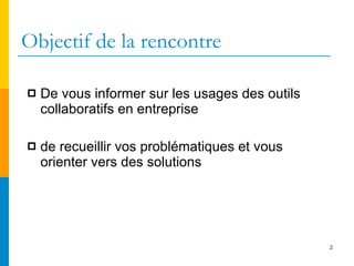 Objectif de la rencontre De vous informer sur les usages des outils collaboratifs en entreprise de recueillir vos problématiques et vous orienter vers des solutions 