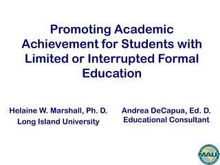 Promoting Academic
Achievement for Students with
Limited or Interrupted Formal
Education
Helaine W. Marshall, Ph. D.
Long Island University
Andrea DeCapua, Ed. D.
Educational Consultant
 