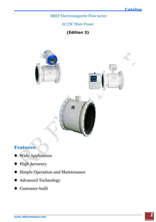 Catalog
www.rbflowmeters.com
1
RBEF Electromagnetic Flow meter
AC/DC Main Power
(Edition 3)
Features
 Wide Application
 High Accuracy
 Simple Operation and Maintenance
 Advanced Technology
 Customer-built
 