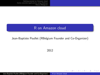 Getting started on Amazon cloud
                  Some concrete applications using Hadoop
                                          About RBelgium




                                       R on Amazon cloud

           Jean-Baptiste Poullet (RBelgium Founder and Co-Organizer)



                                                        2012




Jean-Baptiste Poullet (RBelgium Founder and Co-Organizer)   R on Amazon cloud
 