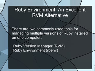 Ruby Environment: An Excellent
          RVM Alternative
There are two commonly used tools for
managing multiple versions of Ruby installed
on one computer:
●   Ruby Version Manager (RVM)
●   Ruby Environment (rbenv)
 