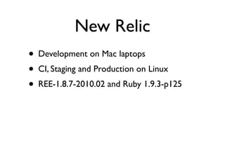 New Relic
• Development on Mac laptops
• CI, Staging and Production on Linux
• REE-1.8.7-2010.02 and Ruby 1.9.3-p125
 