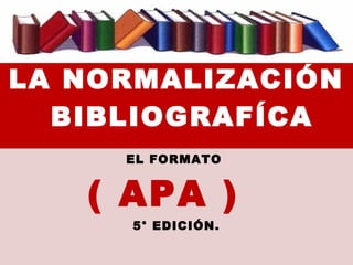 LA NORMALIZACIÓN
BIBLIOGRAFÍCA
EL FORMATO
( APA )
5° EDICIÓN.
 