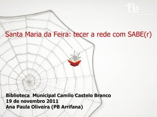 Santa Maria da Feira: tecer a rede com SABE(r) Biblioteca  Municipal Camilo Castelo Branco 19 de novembro 2011 Ana Paula Oliveira (PB Arrifana) 