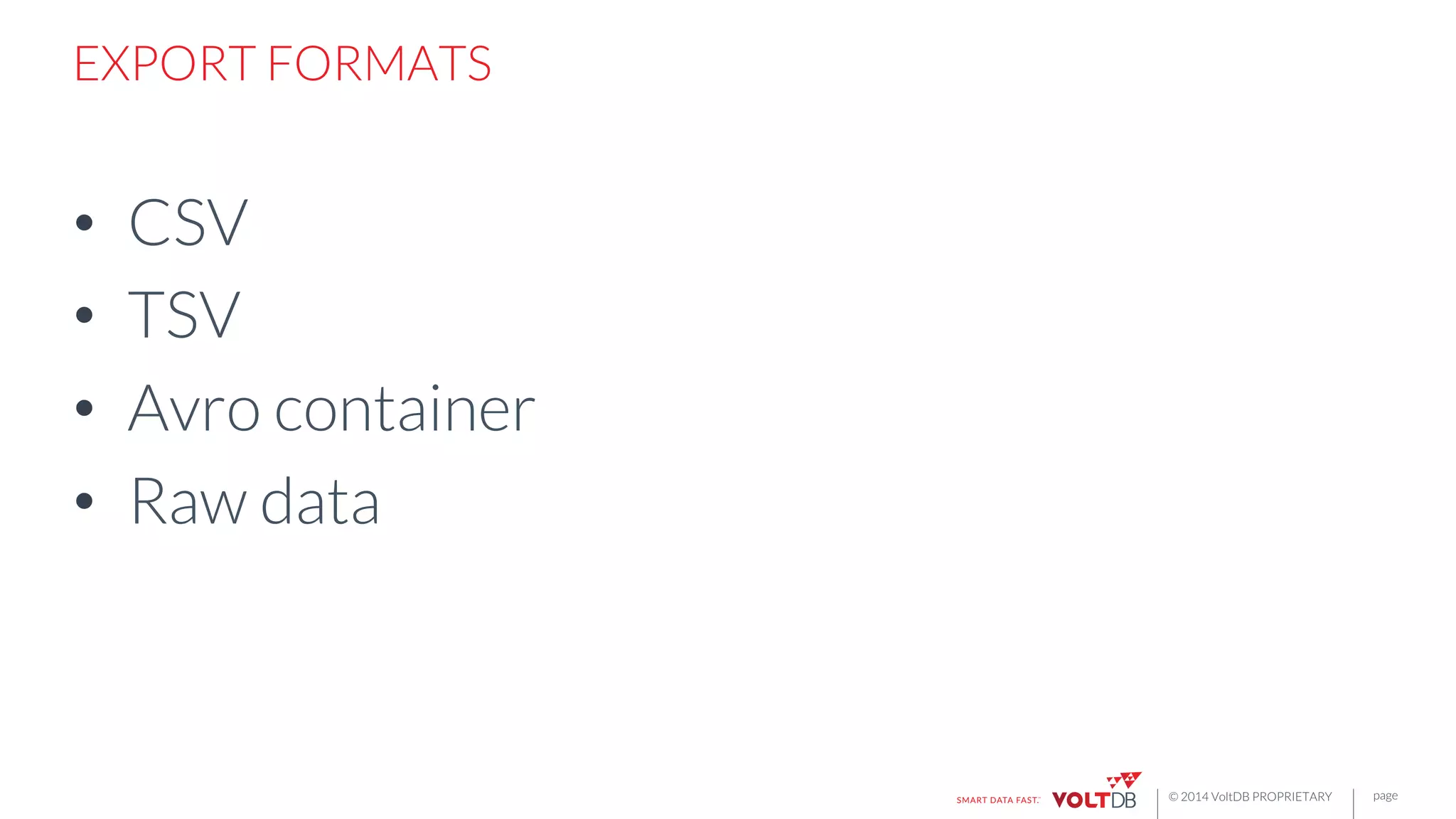 page
© 2014 VoltDB PROPRIETARY
EXPORT FORMATS
•  CSV
•  TSV
•  Avro container
•  Raw data
 