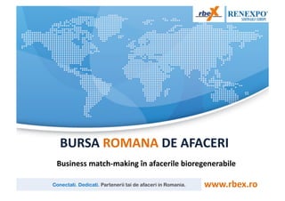  BURSA	
  ROMANA	
  DE	
  AFACERI	
  
 Business	
  match-­‐making	
  în	
  afacerile	
  bioregenerabile	
  

Conectati. Dedicati. Partenerii tai de afaceri in Romania.   www.rbex.ro	
  
 