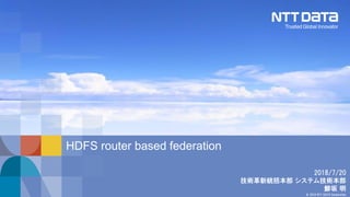 © 2018 NTT DATA Corporation
2018/7/20
技術革新統括本部 システム技術本部
鯵坂 明
HDFS router based federation
 