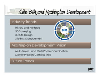 Site BIM and Masterplan Development
    S M Ms p                      p
Industry Trends
  History and Heritage
  3D Surveying
  3D Site Design
  Site BIM Management

Masterplan Development Vision
  Multi-Project and Multi-Phase Coordination
  Master Projects Campus Map

Future Trends
 
