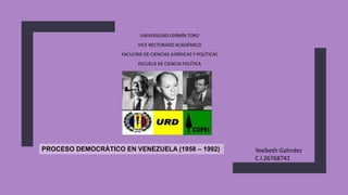 UNIVERSIDAD FERMÍN TORO
VICE RECTORADO ACADÉMICO
FACULTAD DE CIENCIAS JURÍDICAS Y POLÍTICAS
ESCUELA DE CIENCIA POLÍTICA
Yexibeth Galindez
C.I.26768741
PROCESO DEMOCRÁTICO EN VENEZUELA (1958 – 1992)
 