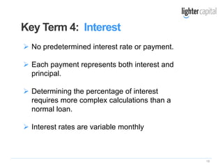 18
 No predetermined interest rate or payment.
 Each payment represents both interest and
principal.
 Determining the percentage of interest
requires more complex calculations than a
normal loan.
 Interest rates are variable monthly
Key Term 4: Interest
 