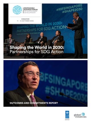 Shaping the World in 2030:
Partnerships for SDG Action
S I N G A P O R E
11 - 1 2 O C TO B E R 2018
RESPONSIBLE
BUSINESS FORUM
ON SUSTAINABLE
DEVELOPMENT
OUTCOMES AND COMMITMENTS REPORT
 