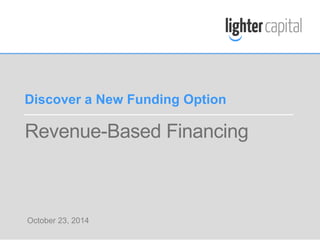 Discover a New Funding Option 
Revenue-Based Financing 
October 23, 2014 
LIGHTER CAPITAL WEBINAR © COPYRIGHT 2014 
 